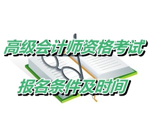 黑龍江大興安嶺地區(qū)2015年高級(jí)會(huì)計(jì)師資格考試報(bào)名條件及時(shí)間