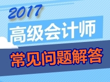 2017年高級會計(jì)師考生常見問題解答 你想問的這都有
