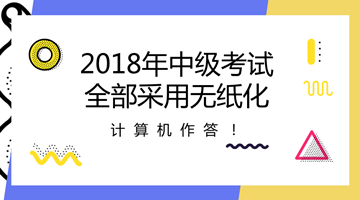 2018年中級(jí)會(huì)計(jì)職稱全部采用無(wú)紙化考試方式 計(jì)算機(jī)作答！