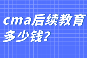 cma后續(xù)教育多少錢？