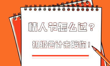  這個(gè)情人節(jié)該怎么過？初級(jí)會(huì)計(jì)為你準(zhǔn)備限定情人節(jié)禮物！