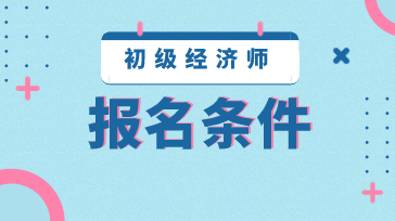 湖南2020年初級經濟師報考條件是什么？