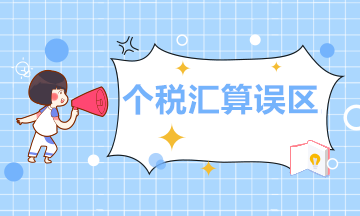 個(gè)人所得稅年度匯算的這11個(gè)誤區(qū)，你必須清楚！