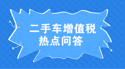 二手車增值稅七大熱點問答 這些問題值得注意！