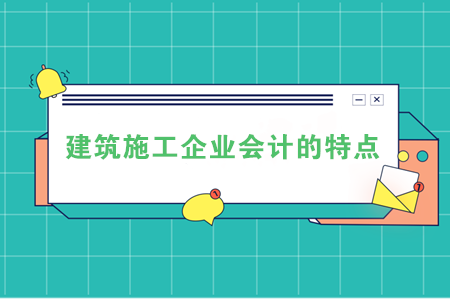 建筑施工企業(yè)會計的特點，快看看你具備了哪幾條？