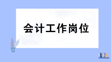 會計(jì)人員的工作崗位都有哪些？各個(gè)崗位職責(zé)是什么？