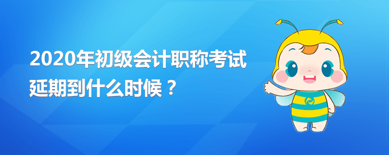 2020年初級會計職稱考試延期到什么時候？