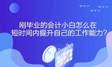 剛畢業(yè)的會計小白怎么在短時間內(nèi)提升自己的工作能力？