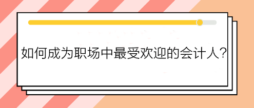 如何成為職場(chǎng)中最受歡迎的會(huì)計(jì)人？如何得到老板賞識(shí)？做到這五點(diǎn)！