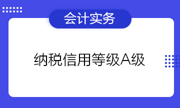 為什么企業(yè)都想要納稅信用等級(jí)A級(jí)？有什么好處？