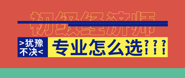 2020年初級(jí)經(jīng)濟(jì)師馬上報(bào)名了！你想好選啥專業(yè)了嗎？