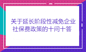 關(guān)于延長(zhǎng)階段性減免企業(yè)社保費(fèi)政策的十問十答