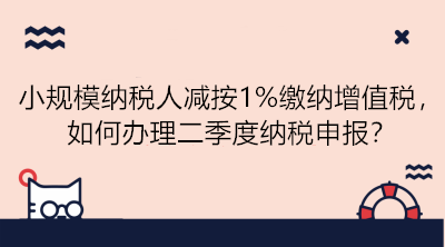 小規(guī)模納稅人減按1%繳納增值稅，如何辦理二季度納稅申報(bào)？