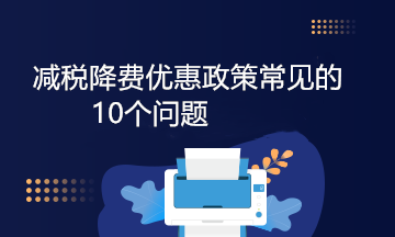 減稅降費(fèi)優(yōu)惠政策常見的10個(gè)問題，答案來啦！