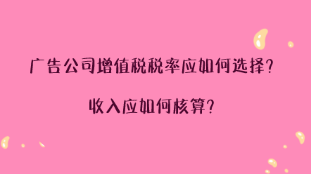 廣告公司增值稅稅率應(yīng)如何選擇？收入應(yīng)如何核算？