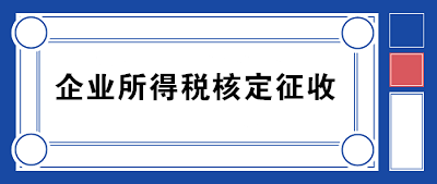 企業(yè)所得稅核定征收方式到底咋規(guī)定的？一文帶你看明白！