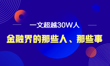 【必讀】說說金融界的那些人、那些事！ 一文超越30W人！