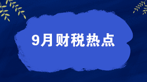 【關(guān)注】權(quán)威盤點(diǎn)9月財稅熱點(diǎn)