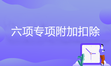 六項(xiàng)專項(xiàng)附加扣除的享受條件、扣除標(biāo)準(zhǔn)、扣除方式、扣除時(shí)間…