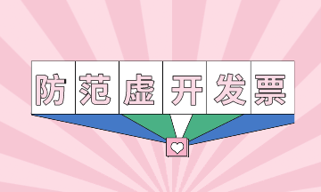 有效防范虛開增值稅發(fā)票，避免誤入虛開陷阱！