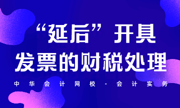 “延后”開具發(fā)票的財(cái)稅處理怎么做？