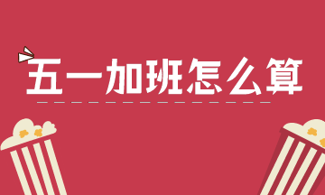 2021年五一勞動(dòng)節(jié)，加班工資怎么算？