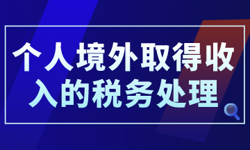 個(gè)人境外取得收入的稅務(wù)處理，你了解了嗎？