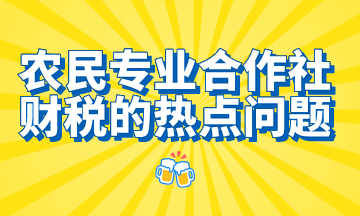 農(nóng)民專業(yè)合作社財稅的熱點問題，想了解的都在這里！