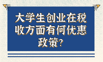 大學(xué)生創(chuàng)業(yè)在稅收方面有何優(yōu)惠政策？