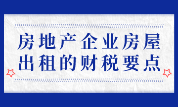 房地產(chǎn)企業(yè)房屋出租的財稅要點，房地產(chǎn)會計必會！
