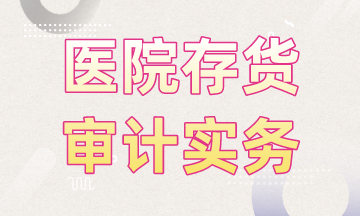 醫(yī)院存貨審計實務(wù)，快來學(xué)習(xí)