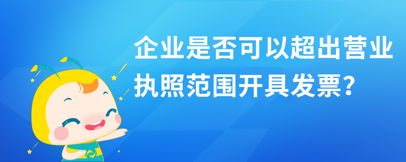 企業(yè)是否可以超出營(yíng)業(yè)執(zhí)照范圍開(kāi)具發(fā)票？