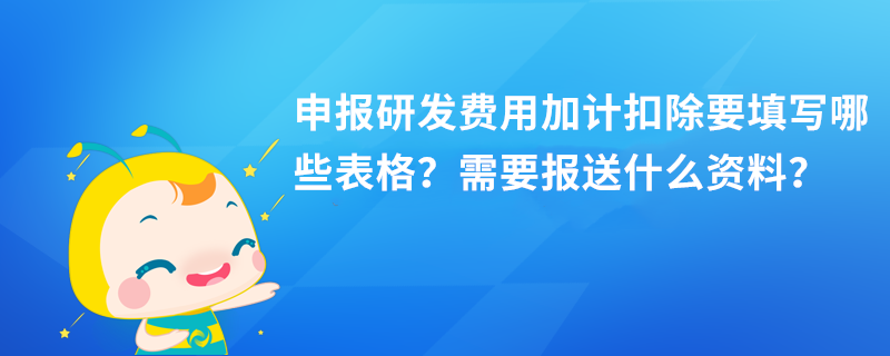 申報研發(fā)費用加計扣除要填寫哪些表格？需要報送什么資料？