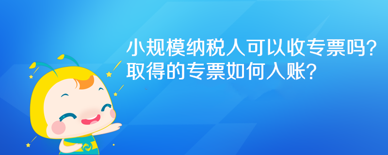 小規(guī)模納稅人可以收專票嗎？取得的專票如何入賬？