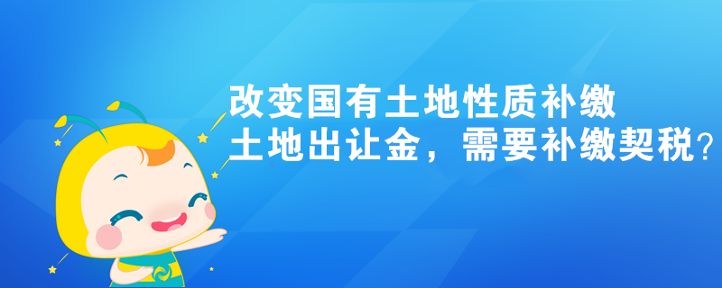 改變國有土地性質(zhì)補(bǔ)繳土地出讓金，需要補(bǔ)繳契稅？