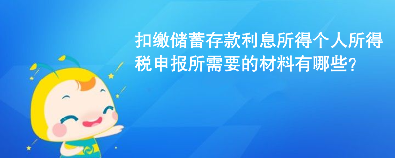 扣繳儲(chǔ)蓄存款利息所得個(gè)人所得稅申報(bào)所需要的材料有哪些？