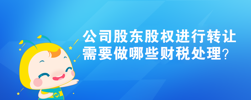 公司股東股權(quán)進(jìn)行轉(zhuǎn)讓，需要做哪些財(cái)稅處理？