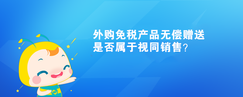 外購(gòu)免稅產(chǎn)品無償贈(zèng)送，是否屬于視同銷售？