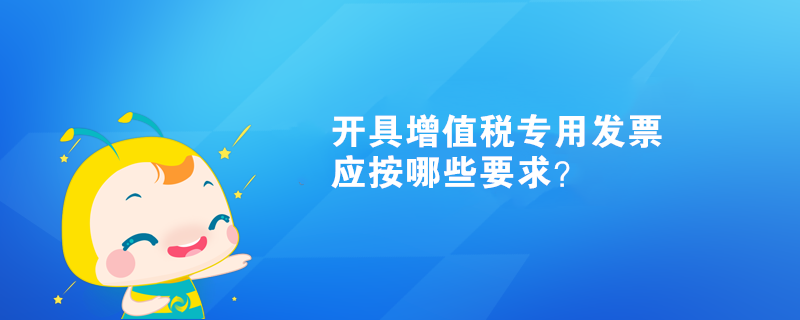 開具增值稅專用發(fā)票應(yīng)按哪些要求？