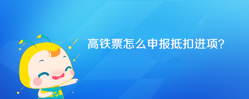 高鐵票怎么申報(bào)抵扣進(jìn)項(xiàng)？