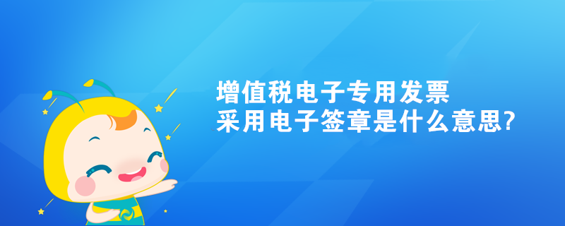 增值稅電子專(zhuān)用發(fā)票采用電子簽章是什么意思?