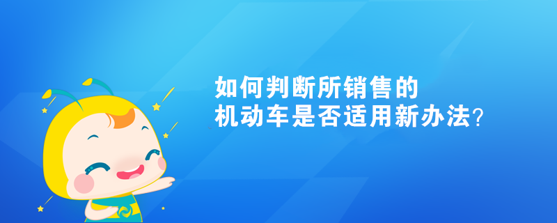 如何判斷所銷(xiāo)售的機(jī)動(dòng)車(chē)是否適用新辦法？