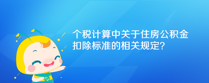 個(gè)稅計(jì)算中關(guān)于住房公積金扣除標(biāo)準(zhǔn)的相關(guān)規(guī)定？