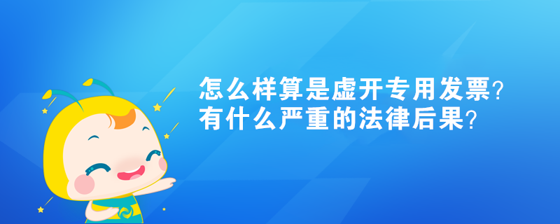 怎么樣算是虛開專用發(fā)票？有什么嚴(yán)重的法律后果？