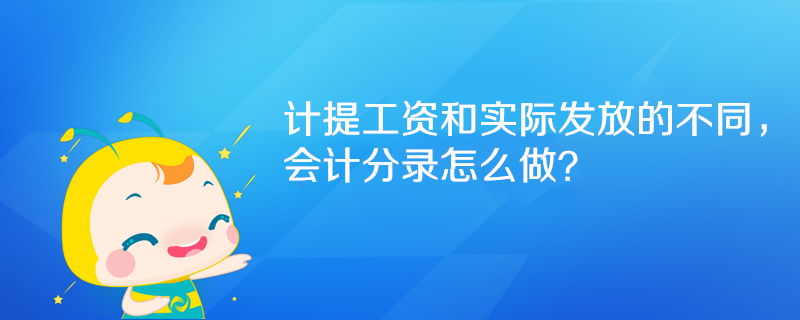 計(jì)提工資和實(shí)際發(fā)放的不同，會(huì)計(jì)分錄怎么做？