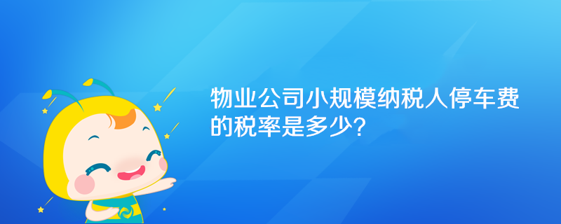 物業(yè)公司小規(guī)模納稅人停車(chē)費(fèi)的稅率是多少？