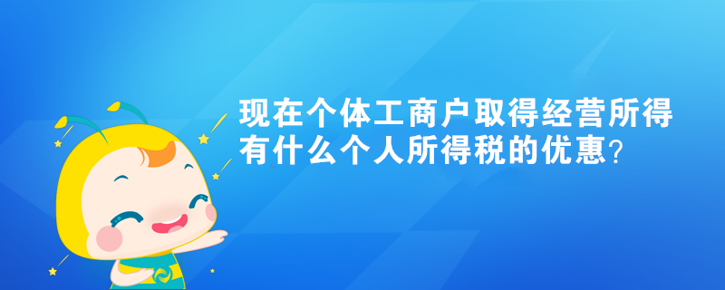 現(xiàn)在個(gè)體工商戶取得經(jīng)營(yíng)所得有什么個(gè)人所得稅的優(yōu)惠？