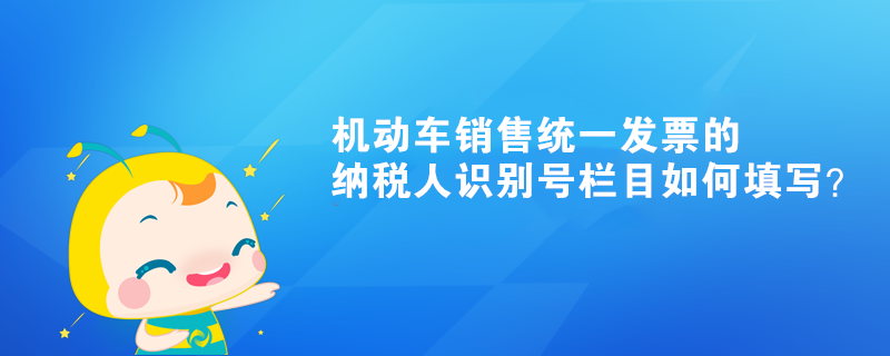 機動車銷售統(tǒng)一發(fā)票的納稅人識別號欄目如何填寫？