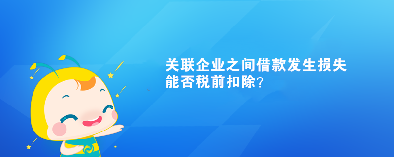 關(guān)聯(lián)企業(yè)之間借款發(fā)生損失能否稅前扣除？