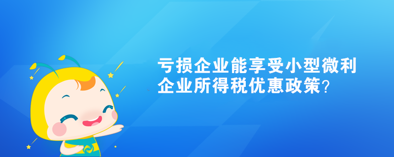 虧損企業(yè)能享受小型微利企業(yè)所得稅優(yōu)惠政策？